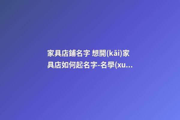 家具店鋪名字 想開(kāi)家具店如何起名字-名學(xué)網(wǎng)